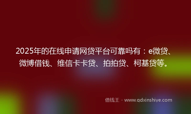 2025年的在线申请网贷平台可靠吗有：e微贷、微博借钱、维信卡卡贷、拍拍贷、柯基贷等。