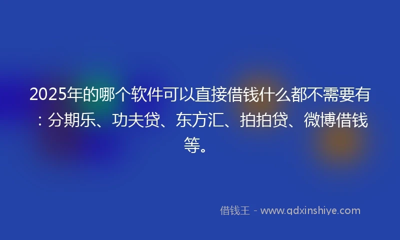 2025年的哪个软件可以直接借钱什么都不需要有：分期乐、功夫贷、东方汇、拍拍贷、微博借钱等。