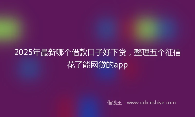 2025年最新哪个借款口子好下贷，整理五个征信花了能网贷的app