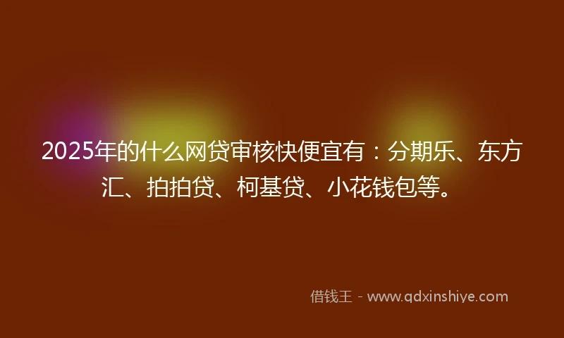 2025年的什么网贷审核快便宜有：分期乐、东方汇、拍拍贷、柯基贷、小花钱包等。