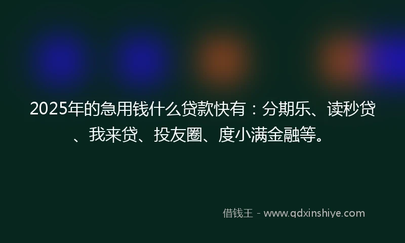 2025年的急用钱什么贷款快有：分期乐、读秒贷、我来贷、投友圈、度小满金融等。