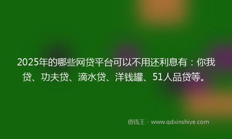 2025年的哪些网贷平台可以不用还利息有：你我贷、功夫贷、滴水贷、洋钱罐、51人品贷等。