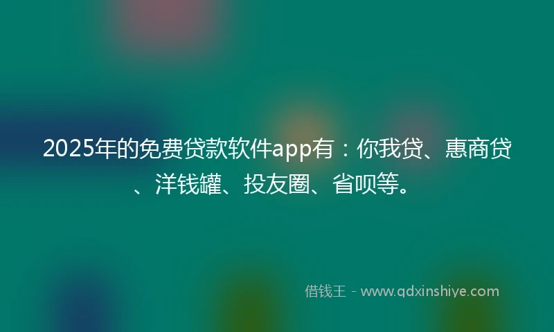 2025年的免费贷款软件app有：你我贷、惠商贷、洋钱罐、投友圈、省呗等。