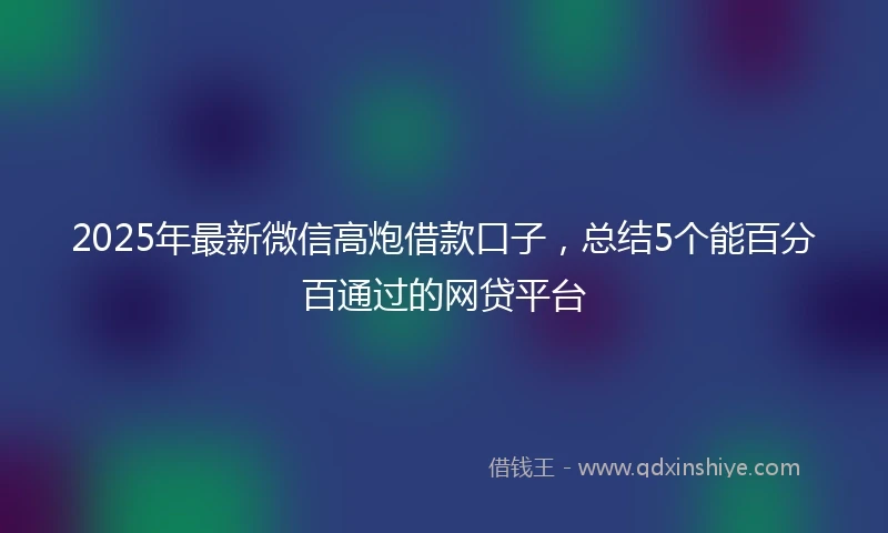 2025年最新微信高炮借款口子，总结5个能百分百通过的网贷平台