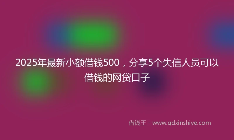 2025年最新小额借钱500，分享5个失信人员可以借钱的网贷口子