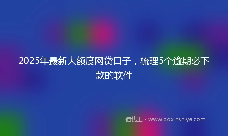 2025年最新大额度网贷口子，梳理5个逾期必下款的软件