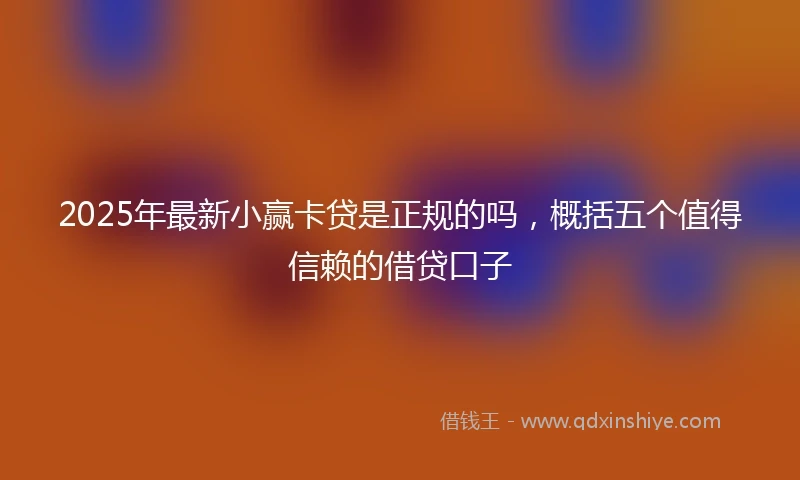 2025年最新小赢卡贷是正规的吗，概括五个值得信赖的借贷口子