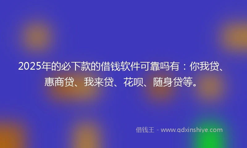 2025年的必下款的借钱软件可靠吗有：你我贷、惠商贷、我来贷、花呗、随身贷等。
