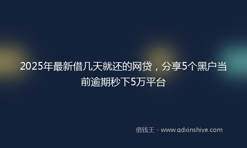 2025年最新借几天就还的网贷，分享5个黑户当前逾期秒下5万平台