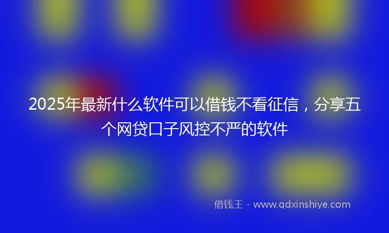 2025年最新什么软件可以借钱不看征信，分享五个网贷口子风控不严的软件