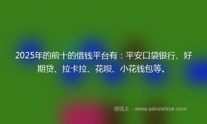 2025年的前十的借钱平台有：平安口袋银行、好期贷、拉卡拉、花呗、小花钱包等。