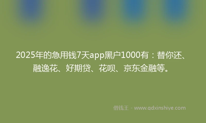 2025年的急用钱7天app黑户1000有：替你还、融逸花、好期贷、花呗、京东金融等。