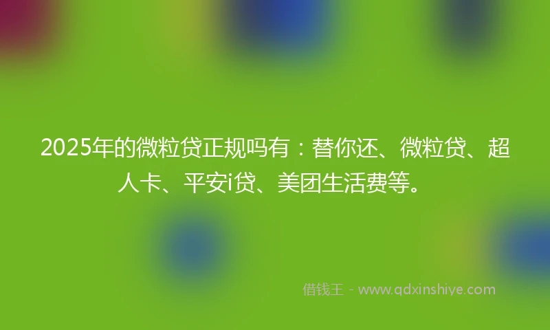 2025年的微粒贷正规吗有：替你还、微粒贷、超人卡、平安i贷、美团生活费等。