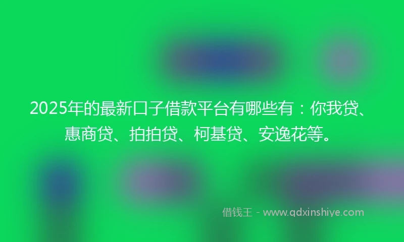 2025年的最新口子借款平台有哪些有：你我贷、惠商贷、拍拍贷、柯基贷、安逸花等。
