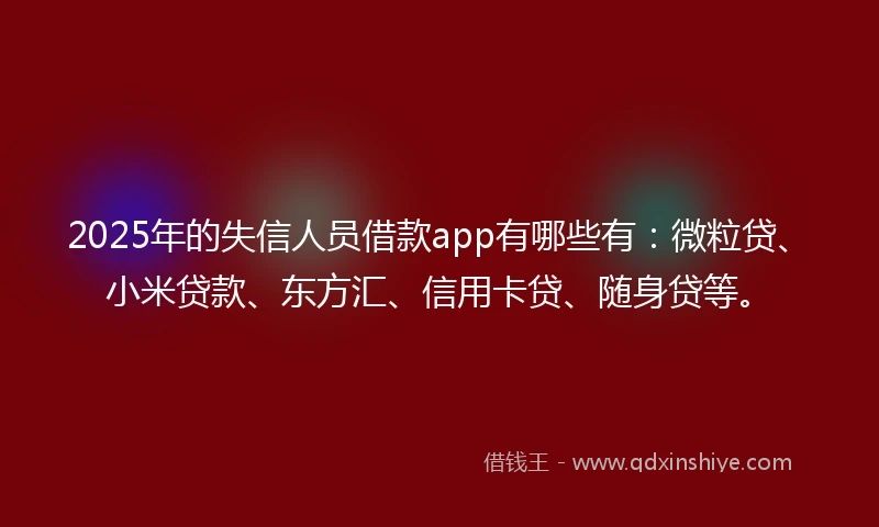 2025年的失信人员借款app有哪些有：微粒贷、小米贷款、东方汇、信用卡贷、随身贷等。