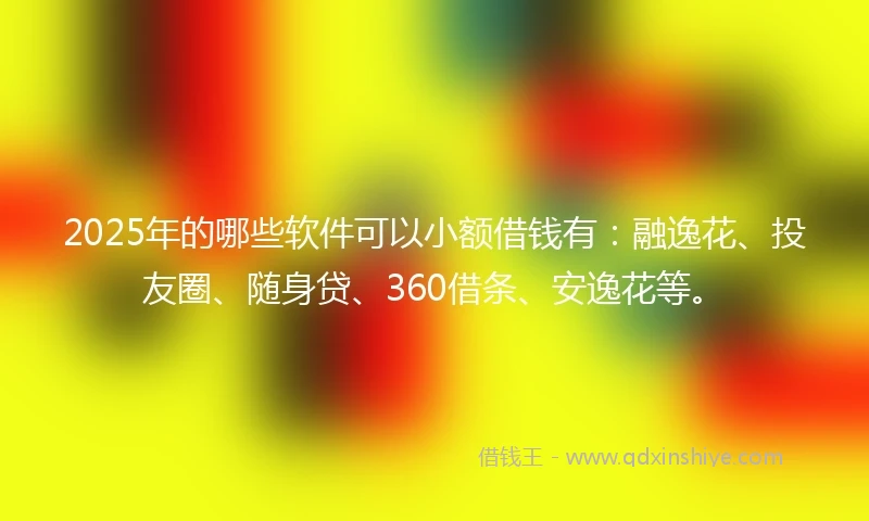 2025年的哪些软件可以小额借钱有：融逸花、投友圈、随身贷、360借条、安逸花等。