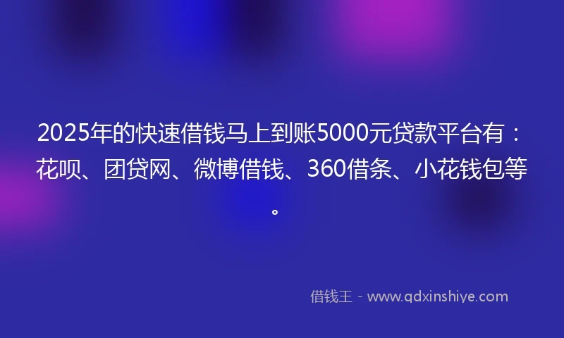 2025年的快速借钱马上到账5000元贷款平台有：花呗、团贷网、微博借钱、360借条、小花钱包等。