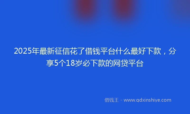 2025年最新征信花了借钱平台什么最好下款，分享5个18岁必下款的网贷平台