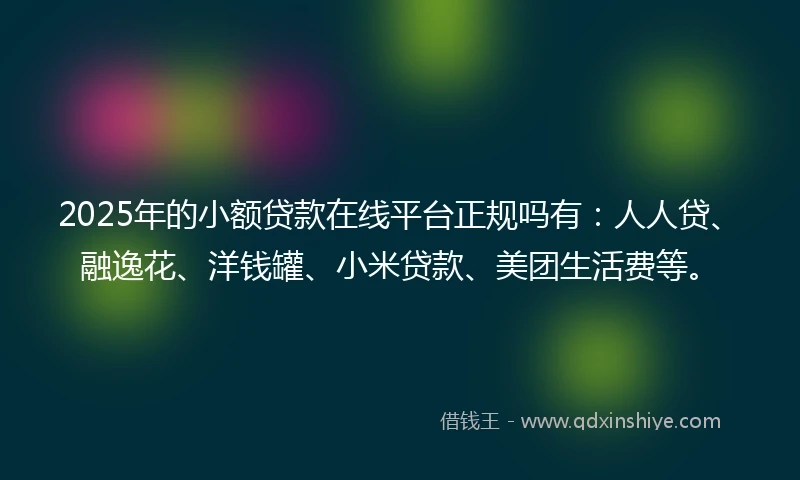 2025年的小额贷款在线平台正规吗有：人人贷、融逸花、洋钱罐、小米贷款、美团生活费等。