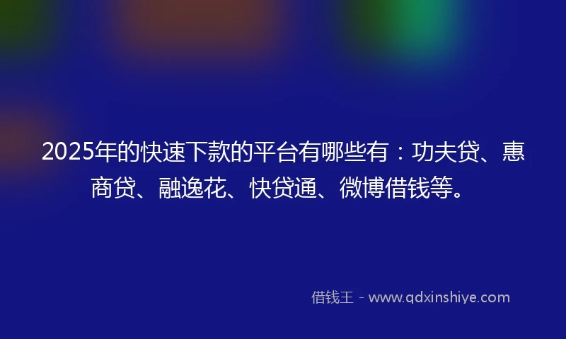 2025年的快速下款的平台有哪些有：功夫贷、惠商贷、融逸花、快贷通、微博借钱等。