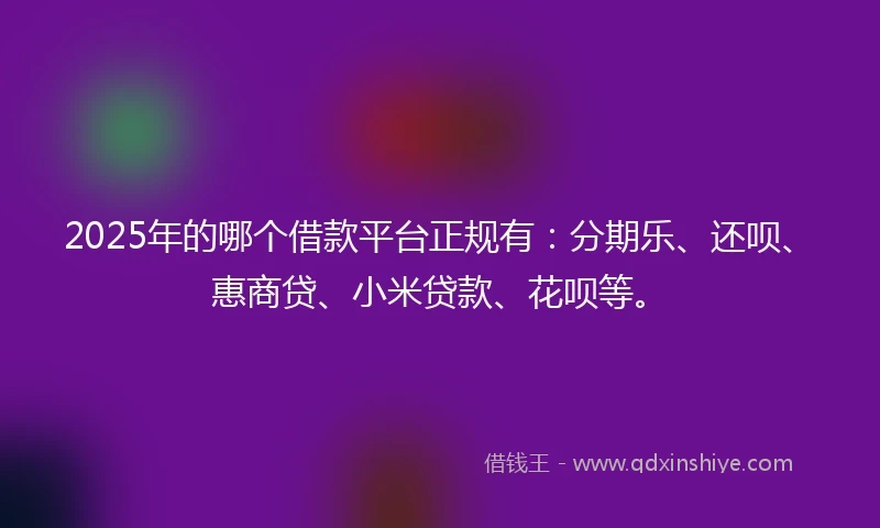 2025年的哪个借款平台正规有：分期乐、还呗、惠商贷、小米贷款、花呗等。