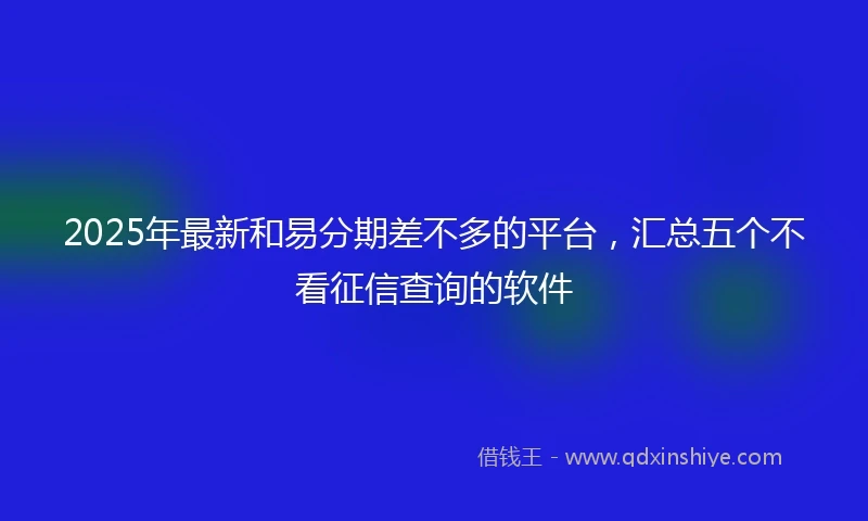 2025年最新和易分期差不多的平台，汇总五个不看征信查询的软件