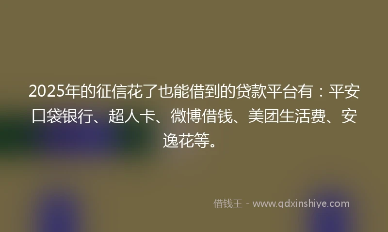 2025年的征信花了也能借到的贷款平台有：平安口袋银行、超人卡、微博借钱、美团生活费、安逸花等。
