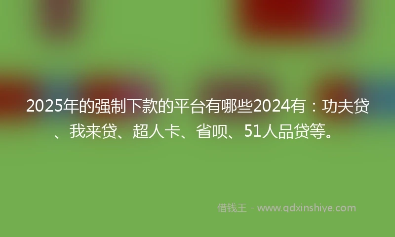 2025年的强制下款的平台有哪些2024有：功夫贷、我来贷、超人卡、省呗、51人品贷等。
