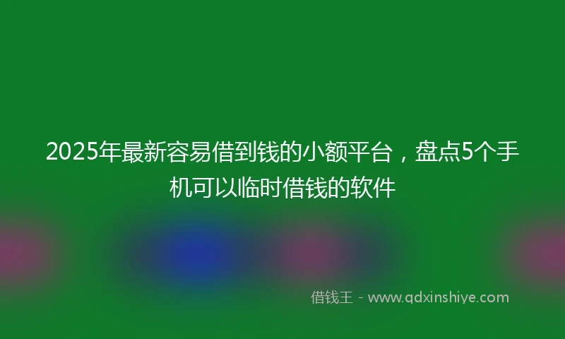 2025年最新容易借到钱的小额平台，盘点5个手机可以临时借钱的软件