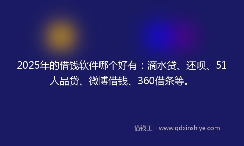 2025年的借钱软件哪个好有：滴水贷、还呗、51人品贷、微博借钱、360借条等。