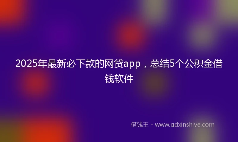 2025年最新必下款的网贷app，总结5个公积金借钱软件