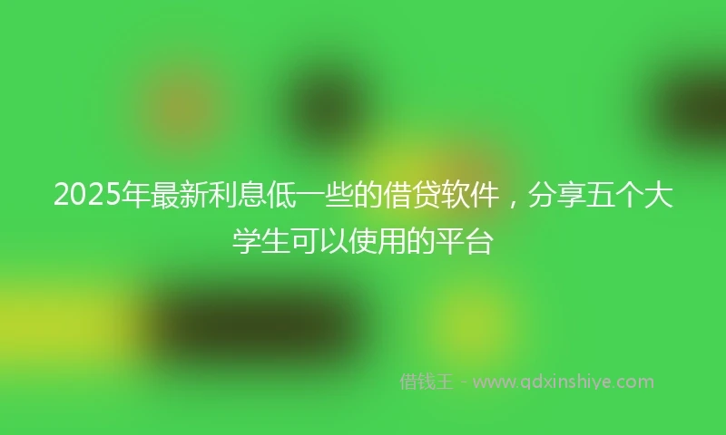 2025年最新利息低一些的借贷软件，分享五个大学生可以使用的平台