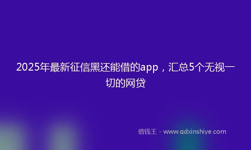 2025年最新征信黑还能借的app，汇总5个无视一切的网贷