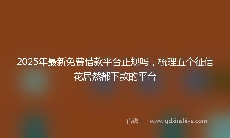 2025年最新免费借款平台正规吗，梳理五个征信花居然都下款的平台