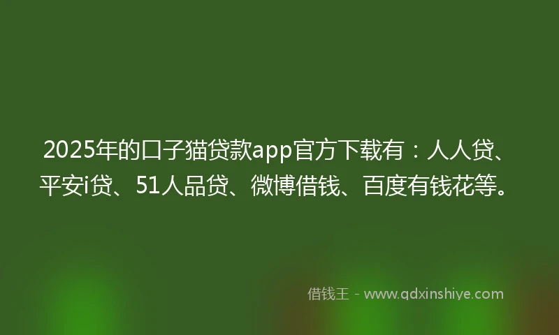 2025年的口子猫贷款app官方下载有：人人贷、平安i贷、51人品贷、微博借钱、百度有钱花等。