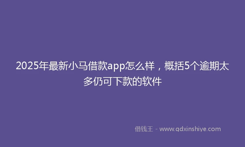 2025年最新小马借款app怎么样，概括5个逾期太多仍可下款的软件