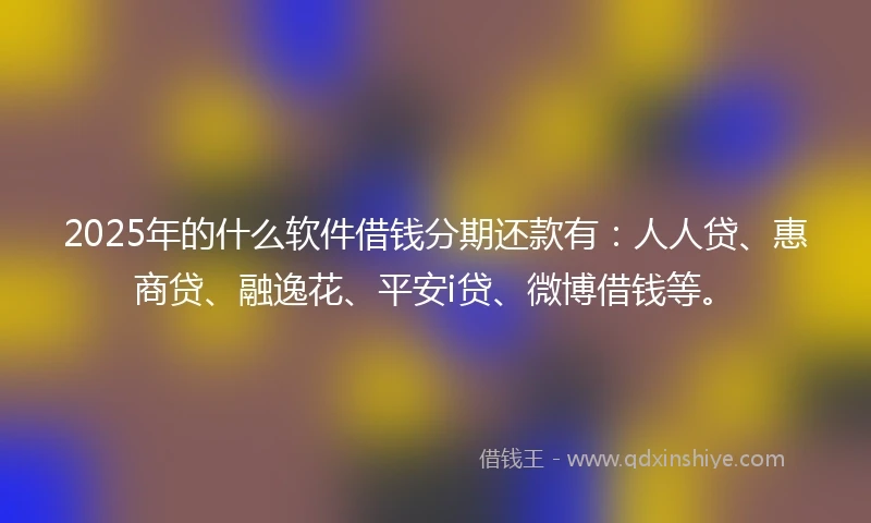 2025年的什么软件借钱分期还款有：人人贷、惠商贷、融逸花、平安i贷、微博借钱等。
