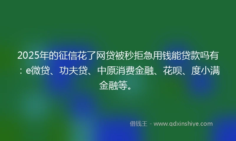 2025年的征信花了网贷被秒拒急用钱能贷款吗有：e微贷、功夫贷、中原消费金融、花呗、度小满金融等。