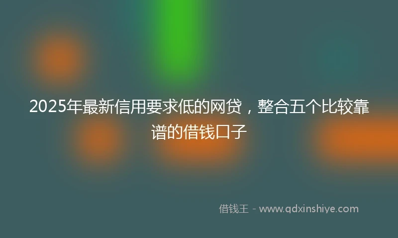2025年最新信用要求低的网贷，整合五个比较靠谱的借钱口子