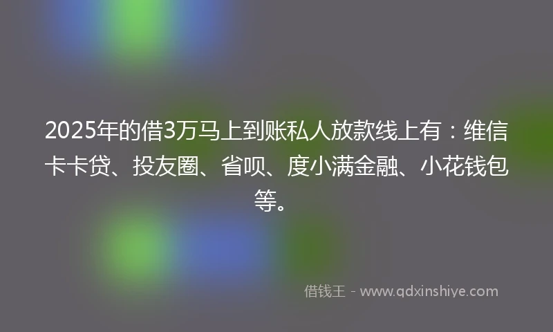 2025年的借3万马上到账私人放款线上有：维信卡卡贷、投友圈、省呗、度小满金融、小花钱包等。