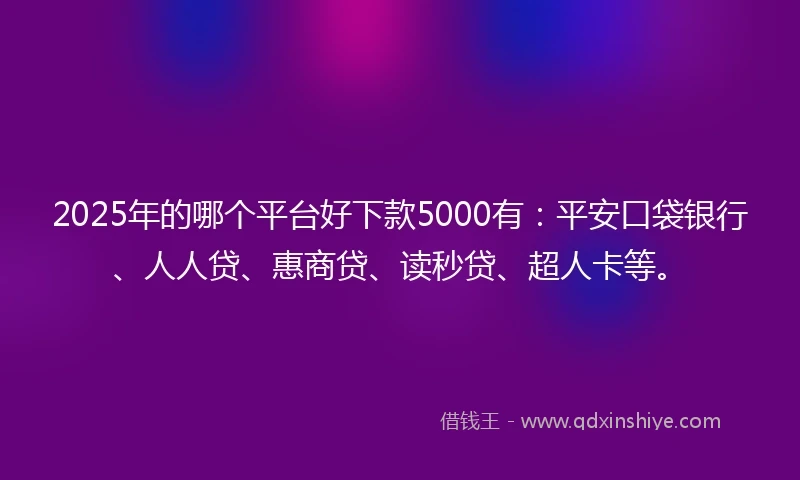 2025年的哪个平台好下款5000有：平安口袋银行、人人贷、惠商贷、读秒贷、超人卡等。