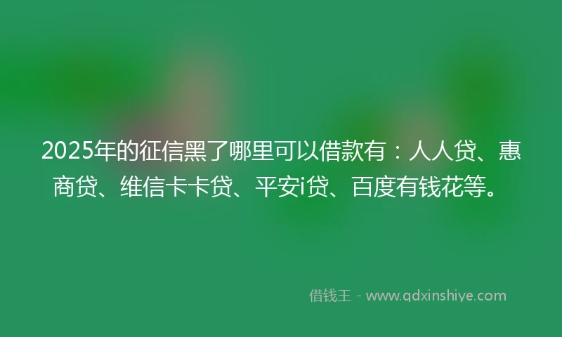 2025年的征信黑了哪里可以借款有：人人贷、惠商贷、维信卡卡贷、平安i贷、百度有钱花等。