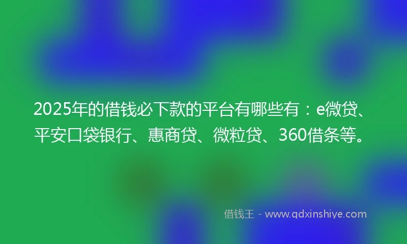 2025年的借钱必下款的平台有哪些有：e微贷、平安口袋银行、惠商贷、微粒贷、360借条等。