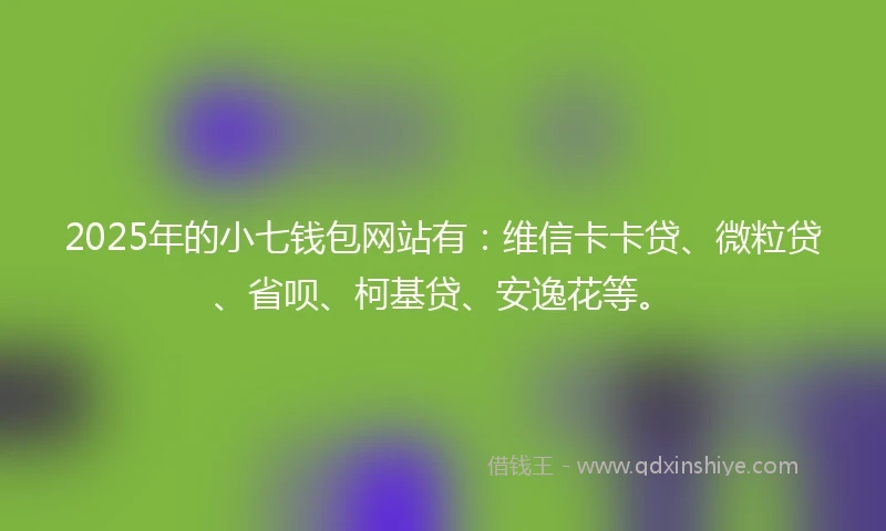 2025年的小七钱包网站有：维信卡卡贷、微粒贷、省呗、柯基贷、安逸花等。