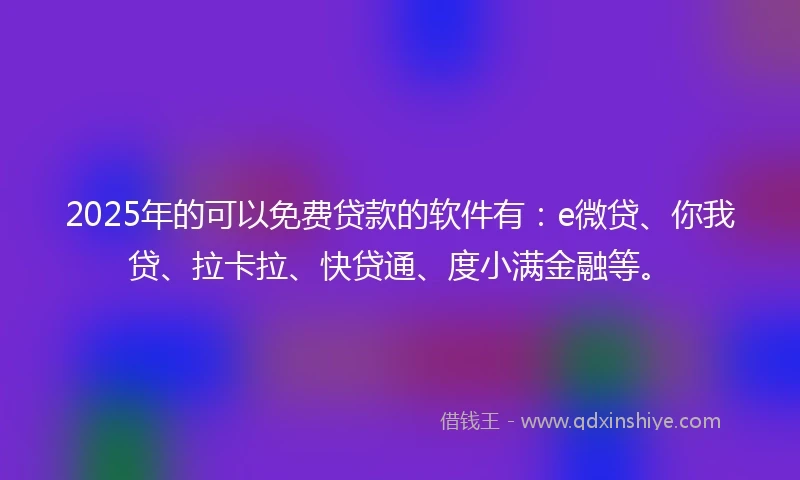 2025年的可以免费贷款的软件有：e微贷、你我贷、拉卡拉、快贷通、度小满金融等。