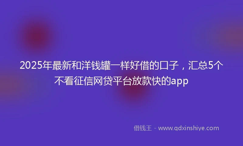 2025年最新和洋钱罐一样好借的口子，汇总5个不看征信网贷平台放款快的app