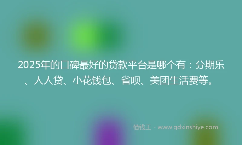 2025年的口碑最好的贷款平台是哪个有：分期乐、人人贷、小花钱包、省呗、美团生活费等。