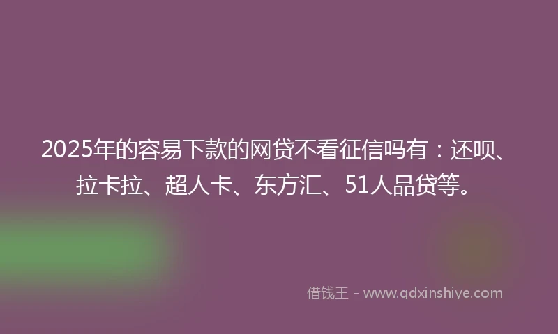 2025年的容易下款的网贷不看征信吗有：还呗、拉卡拉、超人卡、东方汇、51人品贷等。