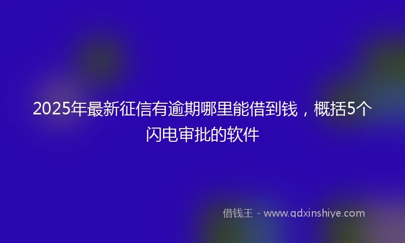 2025年最新征信有逾期哪里能借到钱，概括5个闪电审批的软件