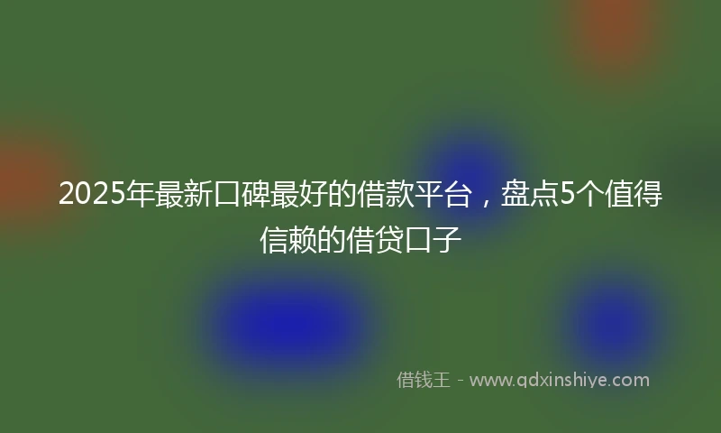 2025年最新口碑最好的借款平台，盘点5个值得信赖的借贷口子